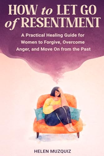 How to Let Go of Resentment: A Practical Healing Guide for Women to Forgive, Overcome Anger, and Move On from the Past