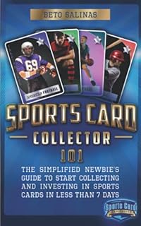 Sports Card Collector 101: The Simplified Newbie’s Guide to Start Collecting and Investing in Sports Cards in Less Than 7 Days