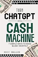 Turn ChatGPT Into a Cash Machine: 7 Simple Ways to Make $2,000+ Monthly: How to Make Money With ChatGPT and Work-From-Home Jobs (No Experience Required) B0CJXDSJHF Book Cover