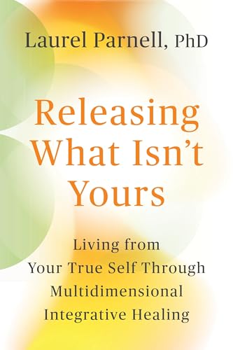 Releasing What Isn't Yours: Living from Your True Self Through Multidimensional Integrative Healing