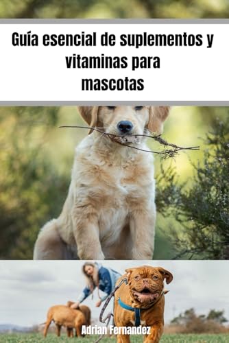 Guía esencial de suplementos y vitaminas para mascotas: Promueve la salud de tu mascota desde que es cachorro hasta que sea mayor
