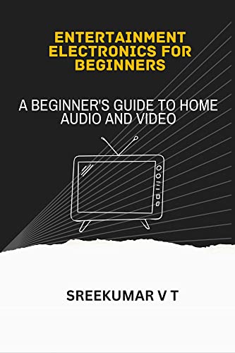 Entertainment Electronics for Beginners: A Beginner's Guide to Home Audio and Video