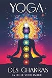 Yoga Des Chakras : La Clé De Votre Énergie: Le guide pour ouvrir, équilibrer et guérir vos 7 chakras par le yoga, la kundalini, les soins énergétiques ... pratiques et des méditations guidées