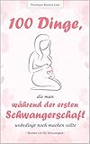 100 Dinge, die man während der ersten Schwangerschaft unbedingt noch machen sollte: Die wundervolle Bucket List für Schwangere - mit 100 abwechslunsgreichen Ideen und Anregungen