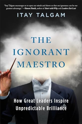 The Ignorant Maestro: How Great Leaders Inspire Unpredictable Brilliance
