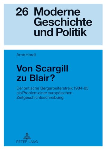 Von Scargill zu Blair?: Der britische Bergarbeiterstreik 1984-85 als Problem einer europaeischen Zeitgeschichtsschreibung: Der britische ... (Moderne Geschichte und Politik, Band 26)
