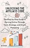Unlocking the Affiliate Code: The Step-by-Step Guide to Earning Online Through Trust, Strategy, and Smart Marketing (English Edition)