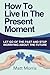 How To Live In The Present Moment: Let Go Of The Past And Stop Worrying About The Future (Life Coaching, Mindfulness For Beginners, How To Stop ... How to Improve Your Social Skills) (Volume 1)