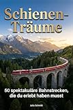 Schienen-Träume: 50 spektakuläre Bahnstrecken, die du erlebt haben musst