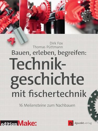 Bauen, erleben, begreifen: Technikgeschichte mit fischertechnik: 16 Meilensteine zum Nachbauen (edition Make:)