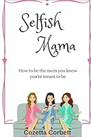 Selfish Mama: How to be the mom you know you're meant to be 1511677376 Book Cover