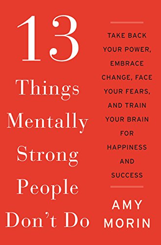 13 Things Mentally Strong People Don't Do: Take Back Your Power, Embrace Change, Face Your Fears, an 13 Things Mentally Strong People Dont Do: Take Back Your Power, Embrace Change, Face Your Fears, an