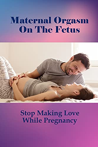 Maternal Orgasm On The Fetus: Stop Making Love While Pregnancy: Burning Sensation After Sex During Pregnancy