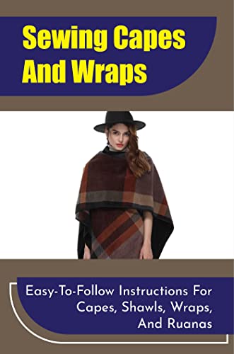  Sewing Capes And Wraps: Easy-To-Follow Instructions For Capes, Shawls, Wraps, And Ruanas (English Edition)