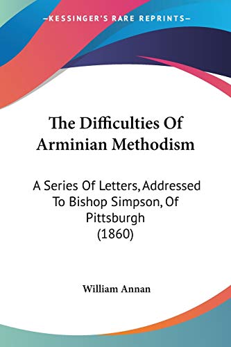 The Difficulties Of Arminian Methodism: A Series Of Letters, Addressed To Bishop Simpson, Of Pittsburgh (1860)