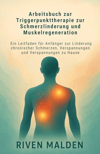 Arbeitsbuch zur Triggerpunkttherapie zur Schmerzlinderung und Muskelregeneration: Ein Leitfaden für Anfänger zur Linderung chronischer Schmerzen, Verspannungen und Verspannungen zu Hause