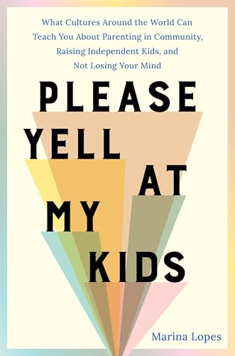 Please Yell At My Kids: What Cultures Around The World Can Teach You About Parenting In Community, Raising Independent Kids, And Not Losing Your Mind
