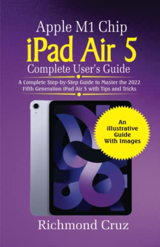 Apple M1 Chip iPad Air 5 Complete User’s Guide: A Comprehensive Step-by-Step Guide to Master the 2022 Fifth Generation iPad Air 5 with Tips and Tricks