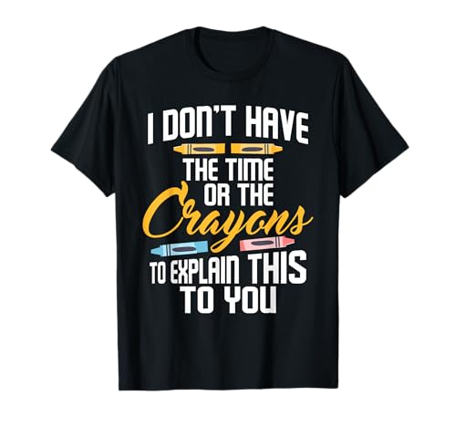 I Don't Have The Time Or The Crayons To Explain - Sarcastic T-Shirt