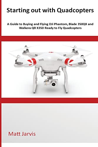 Starting out with Quadcopters: A Guide to Buying and Flying DJi Phantom, Blade 350QX and Walkera QR X350 Ready to Fly Quadcopters