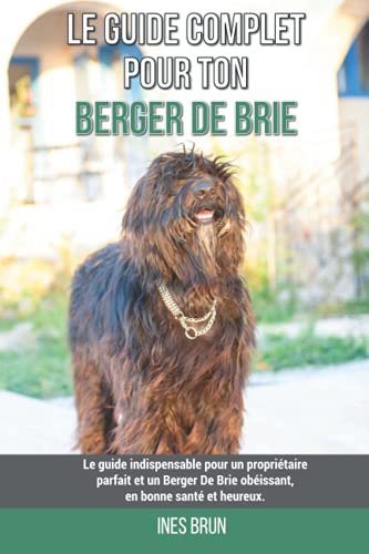 Le guide complet pour ton Berger De Brie: Le guide indispensable pour un propriétaire parfait et un Berger De Brie obéissant, en bonne santé et heureux.