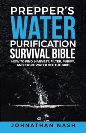 Prepper’s Water Purification Survival Bible: How to Find, Harvest, Filter, Purify, and Store Water Off the Grid