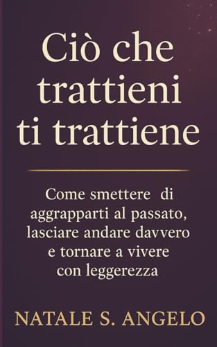 CIÒ CHE TRATTIENI TI TRATTIENE: Come smettere di aggrapparti al passato, lasciare andare davvero e tornare a vivere con leggerezza (Italian Edition)