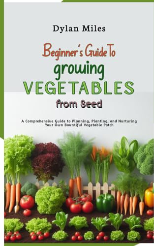 Beginner's Guide to Growing Vegetables from Seed: A Comprehensive Guide to Planning, Planting, and