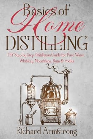 Basics of Home Distilling: DIY Step by Step Distillation Guide for Pure Water, Whiskey, Moonshine, Rum & Vodka