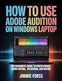 How To Use Adobe Audition On Windows Laptop: The Beginner's Guide to Professional Audio Editing, Recording, and Mixing