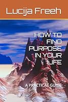HOW TO FIND PURPOSE IN YOUR LIFE: A PRACTICAL GUIDE B0F62NQXKZ Book Cover