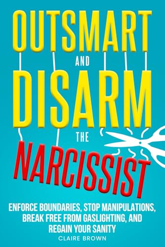 Outsmart and Disarm the Narcissist: Enforce Boundaries, Stop Manipulations, Break Free From Gaslighting, and Regain Your Sanity