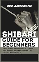 Shibari Guide for Beginners: A Step-by-Step Introduction to Artistic Rope Bonding, Safety Techniques, and Creative Harness Styles B0G3H79KR7 Book Cover