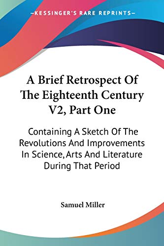 A Brief Retrospect Of The Eighteenth Century V2, Part One: Containing A Sketch Of The Revolutions And Improvements In Science, Arts And Literature During That Period