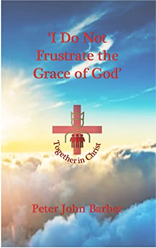 I Do Not Frustrate The Grace Of God: How Mid-Acts Pauline Dispensationalism  Enables The Christian To Obey The Truth (Together In Christ - Observe,  Interpret, Apply) - Kindle Edition By Barber, Peter.