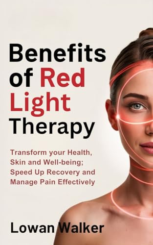 Benefits of Red Light Therapy: Transform Your Health, Skin, and Well-being; Speed Up Recovery and Manage Pain Effectively
