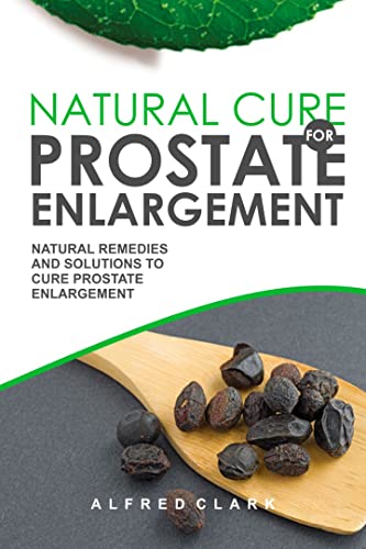 Natural Cure for Prostate Enlargement: Natural Remedies and Solutions to Cure Prostate Enlargement