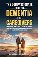 THE COMPASSIONATE GUIDE TO DEMENTIA FOR CAREGIVERS: EMPOWERING FAMILIES FOR A FULFILLING JOURNEY: BALANCING MEMORY PRESERVATION, BEHAVIOR CHALLENGES, AND YOUR EMOTIONAL WELL-BEING! B0D7J46YJT Book Cover