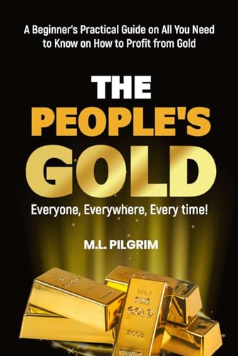 THE PEOPLE’S GOLD: EVERYONE, EVERYWHERE, EVERY TIME! A Beginner’s Practical Guide on All You Need to Know on How to Profit from Gold: For Starters, ... Books: Investing in Unpredictable Markets)