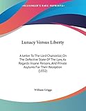 Lunacy Versus Liberty: A Letter To The Lord Chancellor, On The Defective State Of The Law, As Regards Insane Persons, And Private Asylums For Their Reception (1832)