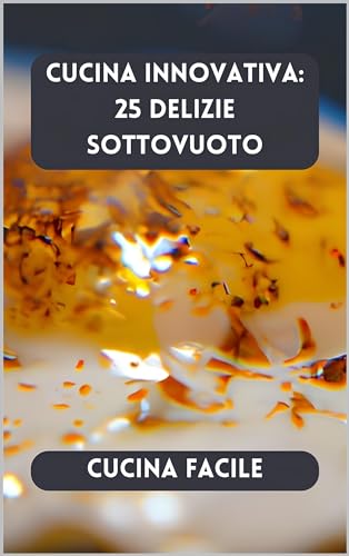 Cucina Innovativa: 25 Delizie Sottovuoto (Delizie in cucina - Cucina Facile)
