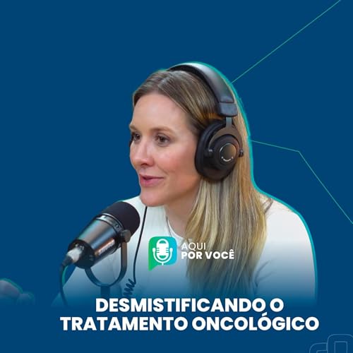 DESMISTIFICANDO O TRATAMENTO ONCOLÓGICO – Aqui por Você Podcast | T. 1 Ep. 06