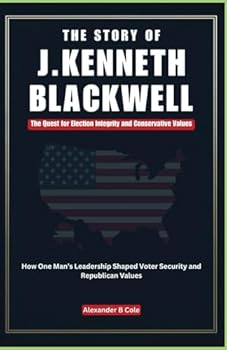 THE STORY OF J. KENNETH BLACKWELL: The Quest for Election Integrity and Conservative Values: How One Man’s Leadership Shaped Voter Security and Republican Values