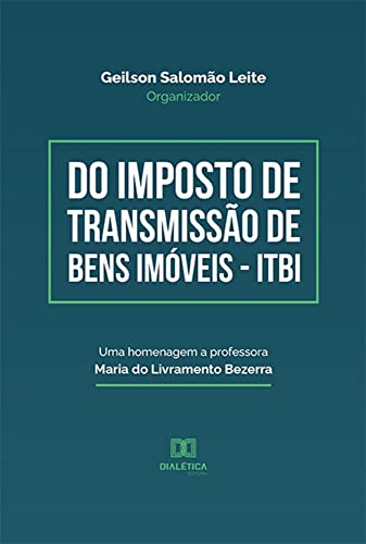 Do Imposto de Transmissão de Bens Imóveis - Itbi - Uma homenagem a Professora Maria do Livramento Bezerra - Geilson Salomão Leite (Organizador)