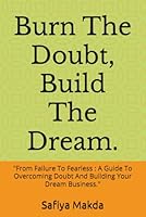 Burn The Doubt, Build The Dream.: "From Failure To Fearless : A Guide To Overcoming Doubt And Building Your Dream Business." B0F5L8DQ43 Book Cover