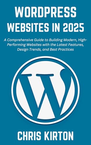 WordPress Websites in 2025: A Comprehensive Guide to Building Modern, High-Performing Websites with the Latest Features, Design Trends, and Best Practices