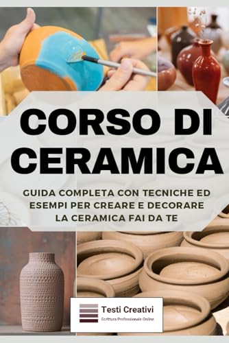 Corso di Ceramica: Guida Completa con Tecniche ed Esempi per Creare e Decorare la Ceramica Fai da Te