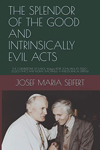 The Splendor Of The Good And Intrinsically Evil Acts: The Cornerstone Of Karol Wojtyìa/Pope John Paul Ii’s (1920-2020) Ethics And Moral Teachings: A ... Defense (Realist Phenomenological Philosophy) #TOP16