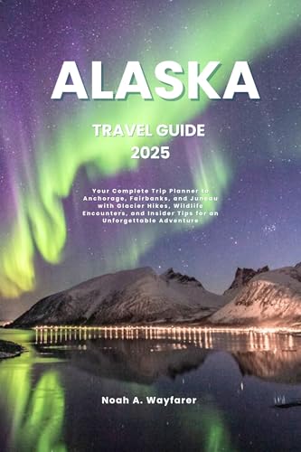 ALASKA TRAVEL GUIDE 2025: Your Complete Trip Planner to Anchorage, Fairbanks, and Juneau with Glacier Hikes, Wildlife Encounters, and Insider Tips for ... the World: A Practical Travel Guide Series)