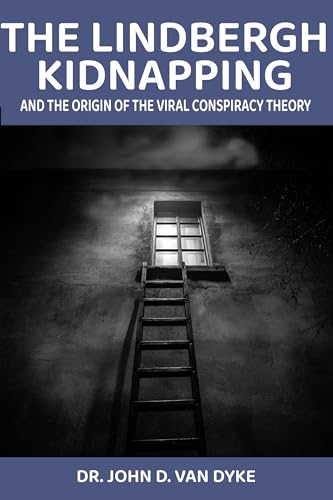 The Lindbergh Kidnapping and the Origin of the Viral Conspiracy Theory: How The Crime of The Century Set the Mold For Conspiratorial Thinking And Why We Continue to Believe Hauptmann Was Innocent